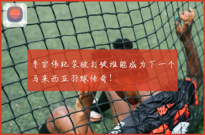 李宗伟纪录被打破谁能成为下一个马来西亚羽球传奇！