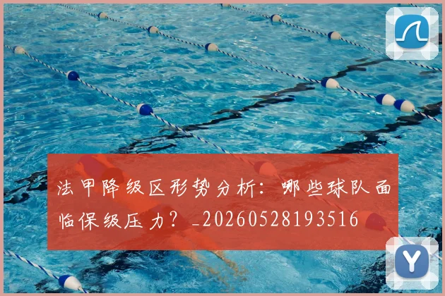 法甲降级区形势分析：哪些球队面临保级压力？_20260528193516