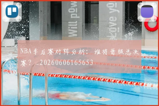 NBA季后赛对阵分析：谁将晋级总决赛？_20260606165653