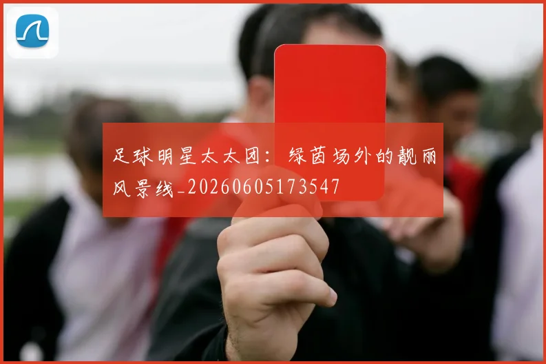 足球明星太太团：绿茵场外的靓丽风景线_20260605173547