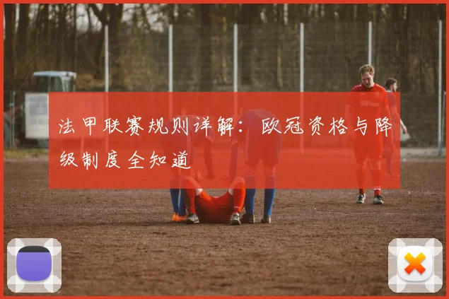 法甲联赛规则详解：欧冠资格与降级制度全知道