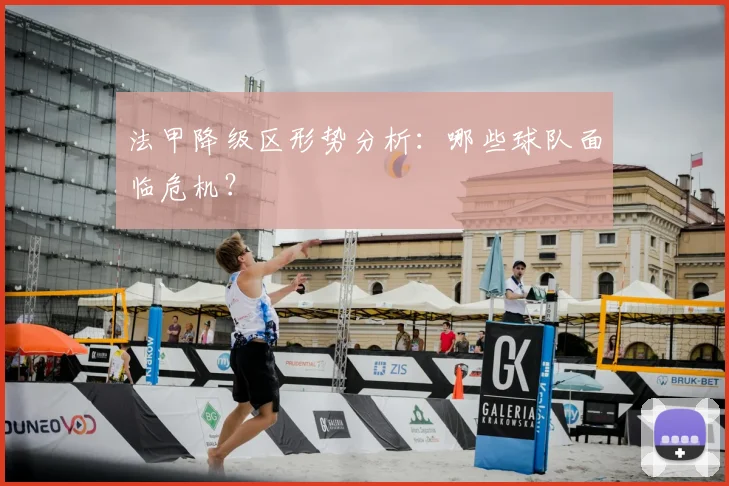 法甲降级区形势分析：哪些球队面临危机？