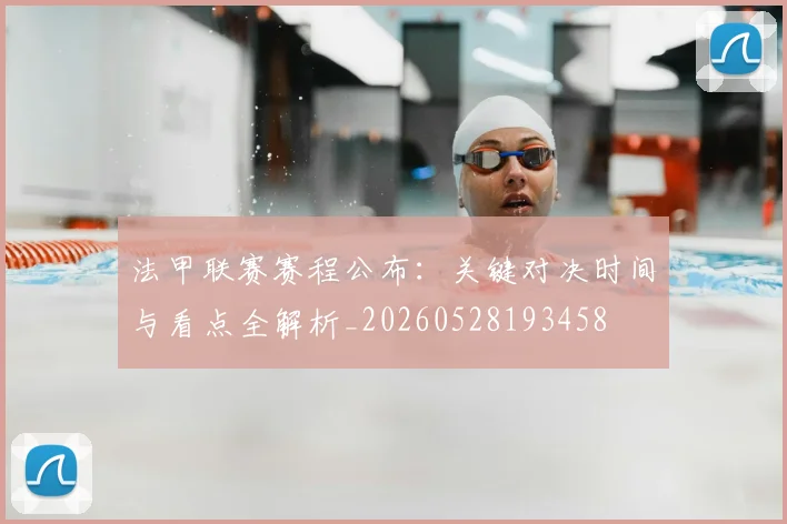 法甲联赛赛程公布：关键对决时间与看点全解析_20260528193458
