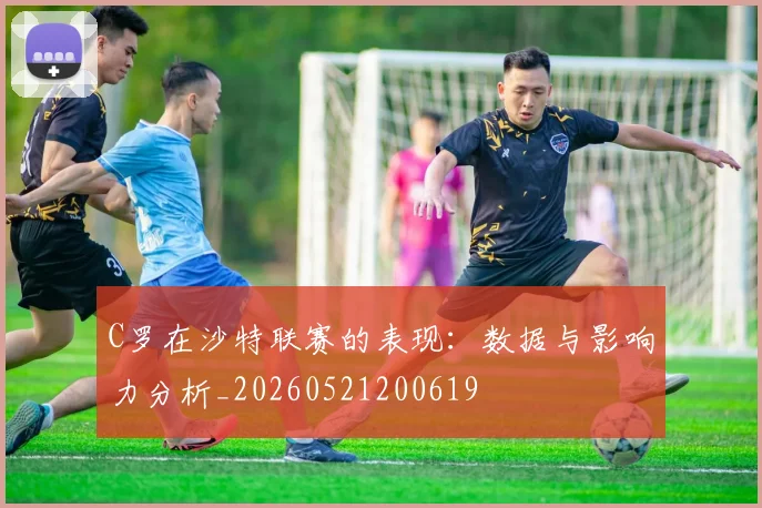 C罗在沙特联赛的表现：数据与影响力分析_20260521200619