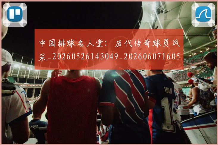 中国排球名人堂：历代传奇球员风采_20260526143049_20260607160550