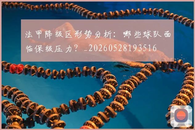 法甲降级区形势分析：哪些球队面临保级压力？_20260528193516