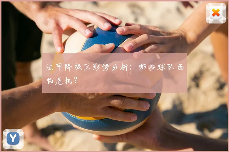 法甲降级区形势分析：哪些球队面临危机？
