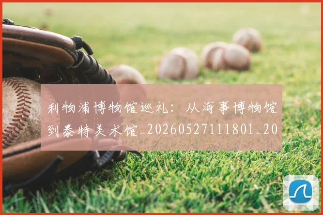 利物浦博物馆巡礼：从海事博物馆到泰特美术馆_20260527111801_20260608142654