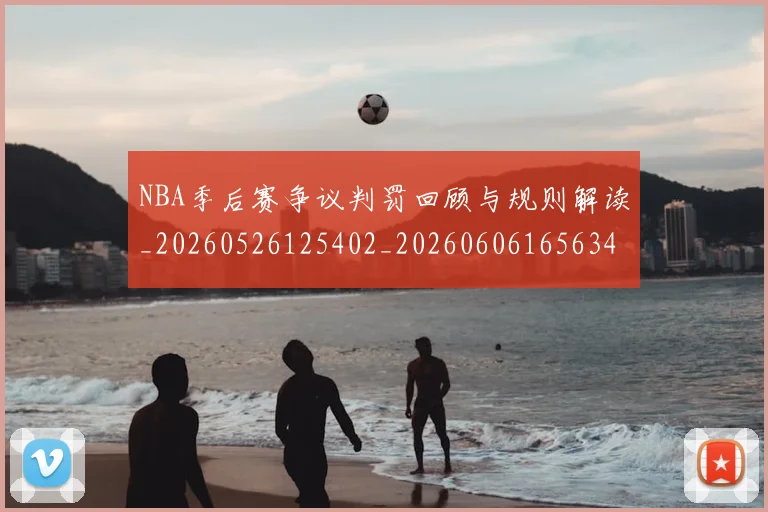 NBA季后赛争议判罚回顾与规则解读_20260526125402_20260606165634