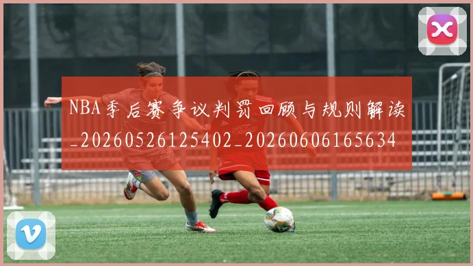 NBA季后赛争议判罚回顾与规则解读_20260526125402_20260606165634